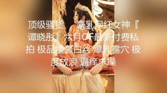 顶级骚货❤️豪乳网红女神『谭晓彤』六月OF最新付费私拍 极品换装白丝 爆乳露穴 极度放浪 逼痒求操