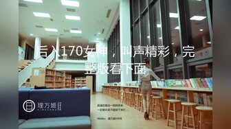 后入170女神，叫声精彩，完整版看下面