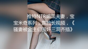 ⚫️⚫️推特NTR媚黑夫妻，宝宝米奇系列，露脸长视频，《骚妻被金主们围奸三洞齐插》