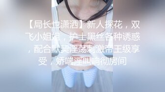 【局长也潇洒】新人探花，双飞小姐姐，护士黑丝各种诱惑，配合默契淫荡刺激帝王级享受，娇喘淫叫响彻房间