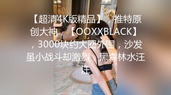 【超清4K版精品】，推特原创大神，【OOXXBLACK】，3000块约大圈外围，沙发虽小战斗却激烈，黑森林水汪汪