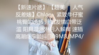 【新速片遞】 【超美❤️人气反差婊】Chloe✨ 紧致牛仔蜜桃臀的诱惑 淫媚发情白带泛滥 阳具湿淋淋后入解痒 速插高潮痉挛颤抖[309MB/MP4/17:42]