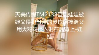 天美传媒TM0138巨乳娃娃被继父侵犯母亲的灵位前被继父用大鸡鸡侵入射在后背上-娃娃