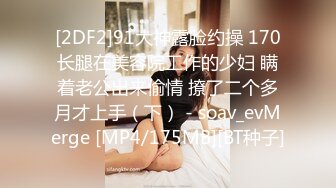 [2DF2]91大神露脸约操 170长腿在美容院工作的少妇 瞒着老公出来偷情 撩了二个多月才上手（下） - soav_evMerge [MP4/175MB][BT种子]