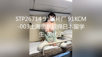 STP26714 91制片厂 91KCM-003上海房东狠操日本留学生-美代子