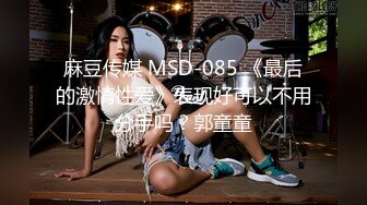 麻豆传媒 MSD-085 《最后的激情性爱》表现好可以不用分手吗？郭童童