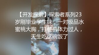 【开发探索】探索者系列23岁刚毕业学生妹，一对极品水蜜桃大胸，打桩机体力过人，天生吃这碗饭了