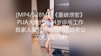 [MP4/528MB]《重磅泄密》PUA大佬约炮24岁诊所工作良家人妻骚婊说肉棒比她老公的大无套内射