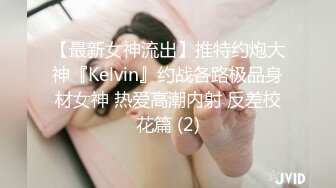 【最新女神流出】推特约炮大神『Kelvin』约战各路极品身材女神 热爱高潮内射 反差校花篇 (2)