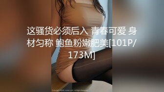 这骚货必须后入 青春可爱 身材匀称 鲍鱼粉嫩肥美[101P/173M]