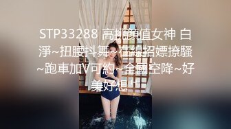 STP33288 高挑顏值女神 白淨~扭腰抖舞~在線招嫖撩騷~跑車加V可約~全國空降~好美好想艹