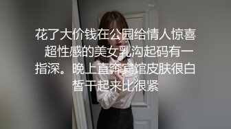 花了大价钱在公园给情人惊喜  超性感的美女乳沟起码有一指深。晚上直奔宾馆皮肤很白皙干起来比很紧