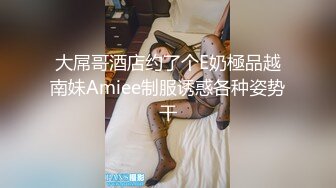 大屌哥酒店约了个E奶極品越南妹Amiee制服诱惑各种姿势干