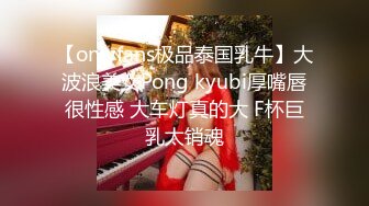 【onlyfans极品泰国乳牛】大波浪美女Pong kyubi厚嘴唇很性感 大车灯真的大 F杯巨乳太销魂