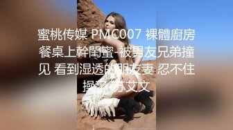 蜜桃传媒 PMC007 裸體廚房餐桌上幹閨蜜-被男友兄弟撞见 看到湿透的朋友妻 忍不住操了-苏艾文