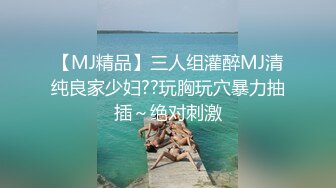 【MJ精品】三人组灌醉MJ清纯良家少妇??玩胸玩穴暴力抽插～绝对刺激