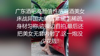 广东酒吧高颜值性感陪酒美女床战异国大屌猛男,逼毛稀疏,身材匀称,边操边自拍,最后还把美女无套内射了.这一炮没少花钱!