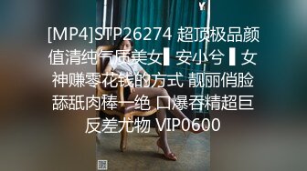 [MP4]STP26274 超顶极品颜值清纯气质美女▌安小兮 ▌女神赚零花钱的方式 靓丽俏脸舔舐肉棒一绝 口爆吞精超巨反差尤物 VIP0600