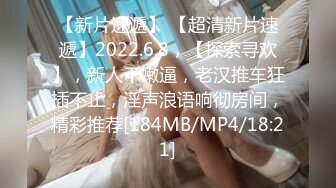 【新片速遞】 【超清新片速遞】2022.6.8，【探索寻欢】，新人干嫩逼，老汉推车狂插不止，淫声浪语响彻房间，精彩推荐[184MB/MP4/18:21]