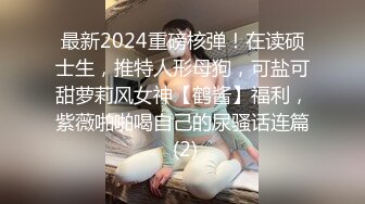 最新2024重磅核弹！在读硕士生，推特人形母狗，可盐可甜萝莉风女神【鹤酱】福利，紫薇啪啪喝自己的尿骚话连篇 (2)