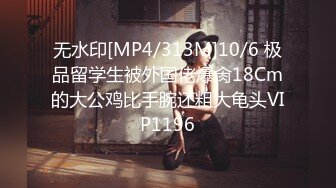 无水印[MP4/313M]10/6 极品留学生被外国佬爆肏18Cm的大公鸡比手腕还粗大龟头VIP1196