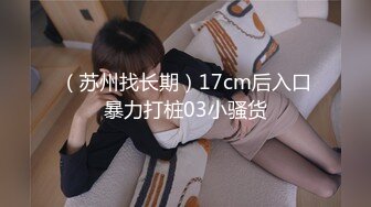 （苏州找长期）17cm后入口暴力打桩03小骚货