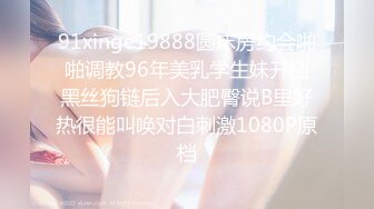 91xinge19888圆床房约会啪啪调教96年美乳学生妹开档黑丝狗链后入大肥臀说B里好热很能叫唤对白刺激1080P原档