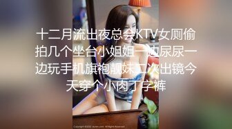 十二月流出夜总会KTV女厕偷拍几个坐台小姐姐一边尿尿一边玩手机旗袍靓妹二次出镜今天穿个小肉丁字裤