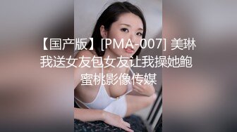 【国产版】[PMA-007] 美琳 我送女友包女友让我操她鲍 蜜桃影像传媒