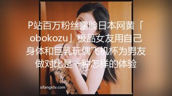 P站百万粉丝露脸日本网黄「obokozu」极品女友用自己身体和巨乳玩偶飞机杯为男友做对比是一种怎样的体验