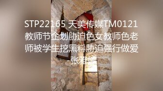 STP22165 天美传媒TM0121教师节企划胁迫色女教师色老师被学生挖黑料胁迫强行做爱-张雅婷