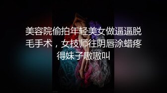 美容院偷拍年轻美女做逼逼脱毛手术，女技师往阴唇涂蜡疼得妹子嗷嗷叫