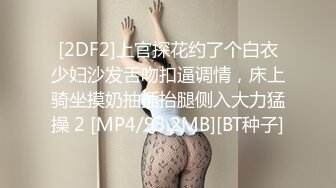 [2DF2]上官探花约了个白衣少妇沙发舌吻扣逼调情，床上骑坐摸奶抽插抬腿侧入大力猛操 2 [MP4/93.2MB][BT种子]