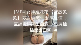 [MP4]女神姐妹花 【无敌兔兔】 双女诱惑 ，超高颜值 ，互舔骚逼跳蛋自慰 ，假屌抽插流出白浆