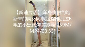 【新速片遞】 单身宿舍约炮新来的美女同事,猛操刚刮过B毛的小黑鲍,完美露脸[259M/MP4/03:35]