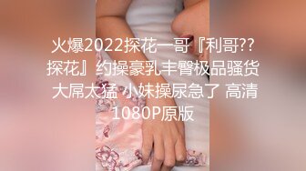 火爆2022探花一哥『利哥??探花』约操豪乳丰臀极品骚货 大屌太猛 小妹操尿急了 高清1080P原版