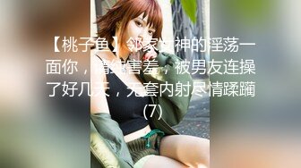 【桃子鱼】邻家女神的淫荡一面你，清纯害羞，被男友连操了好几天，无套内射尽情蹂躏 (7)