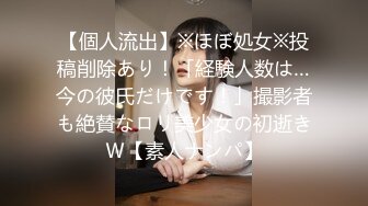 【個人流出】※ほぼ処女※投稿削除あり！「経験人数は…今の彼氏だけです！」撮影者も絶賛なロリ美少女の初逝きＷ【素人ナンパ】