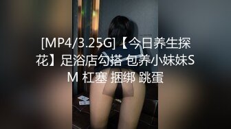 [MP4/3.25G]【今日养生探花】足浴店勾搭 包养小妹妹SM 杠塞 捆绑 跳蛋