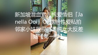 新加坡混血素人纯爱情侣「Janella Ooi」OF露脸性爱私拍 邻家小妹既视感清纯女大反差婊【第一弹】