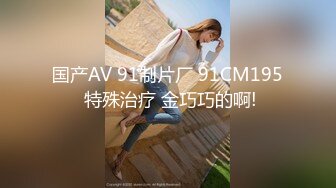 国产AV 91制片厂 91CM195 特殊治疗 金巧巧的啊!