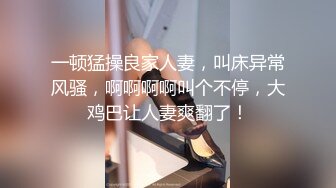 一顿猛操良家人妻，叫床异常风骚，啊啊啊啊叫个不停，大鸡巴让人妻爽翻了！