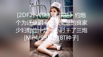 [2DF2] 《快枪手探花》约炮个为还信用卡出来卖逼的良家少妇野性十足一小时干了三炮[MP4/99MB][BT种子]