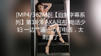 [MP4/362MB]【自制字幕系列】第18弹 AKA吕布-电话少妇 一边艹逼一边打电话，太刺激了