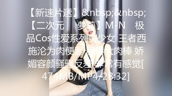 【新速片遞】&nbsp;&nbsp;【二次元❤️萝莉】M-N✨ 极品Cos性爱系列美少女 王者西施沦为肉便器 服侍大肉棒 娇媚容颜骚骚反差 非常有感觉[474MB/MP4/28:32]