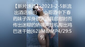 【新片速遞】 2023-2-5新流出酒店偷拍❤️小哥酒中下春药妹子浑身欲火道具自慰时而传出迷糊的娇喘声趁机掏出鸡巴迷干她[628MB/MP4/29:59]