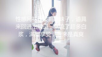 性感网袜长发苗条妹子，道具来回进出阴道，就流了超多白浆，满脸享受，看来是真爽