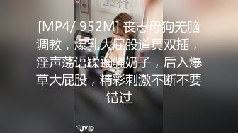 [MP4/ 952M] 丧志母狗无脑调教，爆乳大屁股道具双插，淫声荡语蹂躏骚奶子，后入爆草大屁股，精彩刺激不断不要错过