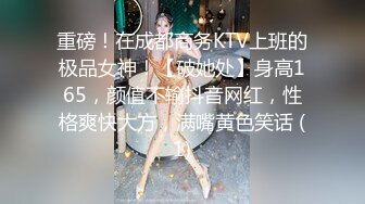 重磅！在成都商务KTV上班的极品女神！【破她处】身高165，颜值不输抖音网红，性格爽快大方，满嘴黄色笑话 (1)