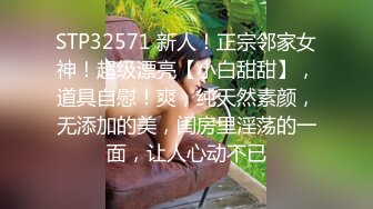 STP32571 新人！正宗邻家女神！超级漂亮【小白甜甜】，道具自慰！爽，纯天然素颜，无添加的美，闺房里淫荡的一面，让人心动不已